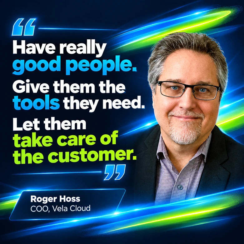 Roger Hoss, COO of Vela Cloud: Have really good people. Give them the tools they need. Let them take care of the customer.